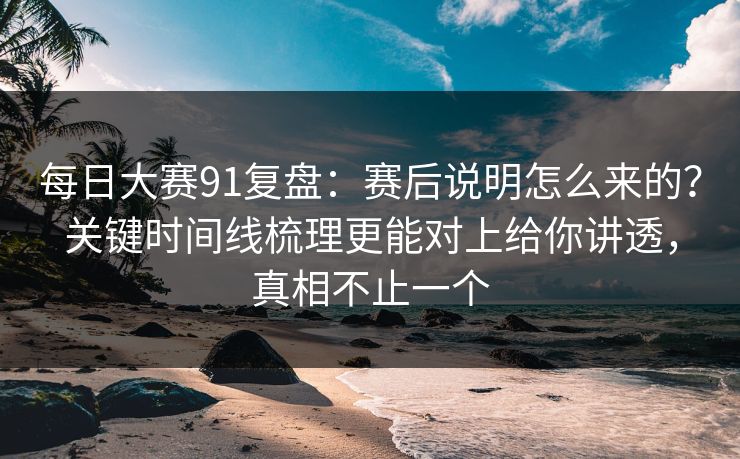 每日大赛91复盘：赛后说明怎么来的？关键时间线梳理更能对上给你讲透，真相不止一个