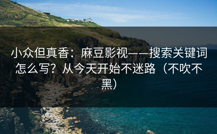 小众但真香：麻豆影视——搜索关键词怎么写？从今天开始不迷路（不吹不黑）