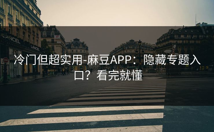 冷门但超实用-麻豆APP：隐藏专题入口？看完就懂