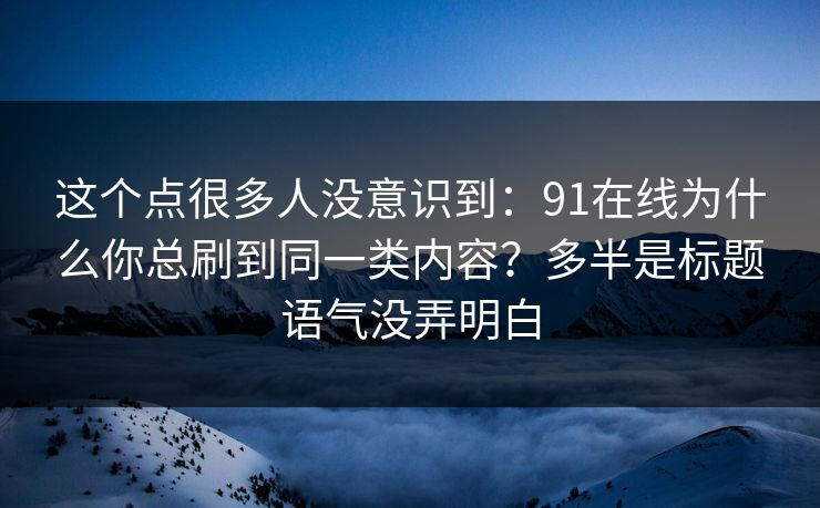 这个点很多人没意识到:91在线为什么你总刷到同一类内容?多半是标题语气没弄明白 这个点很多人没意识到:91在线为什么你总刷到同一类内容?多半是标题语气没弄明白