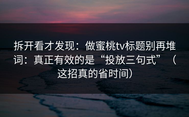 拆开看才发现:做蜜桃tv标题别再堆词:真正有效的是“投放三句式”(这招真的省时间) 拆开看才发现:做蜜桃tv标题别再堆词:真正有效的是“投放三句式”(这招真的省时间)