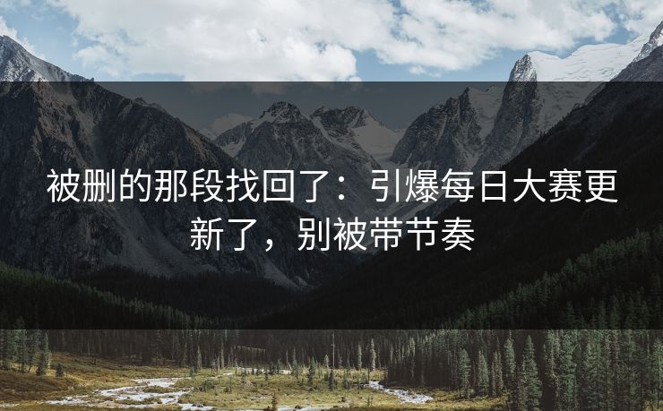 被删的那段找回了:引爆每日大赛更新了,别被带节奏 被删的那段找回了:引爆每日大赛更新了,别被带节奏