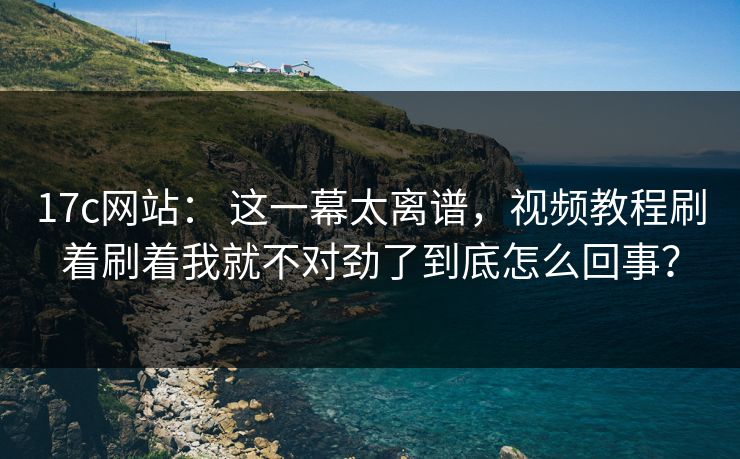 17c网站: 这一幕太离谱,视频教程刷着刷着我就不对劲了到底怎么回事? 17c网站: 这一幕太离谱,视频教程刷着刷着我就不对劲了到底怎么回事?