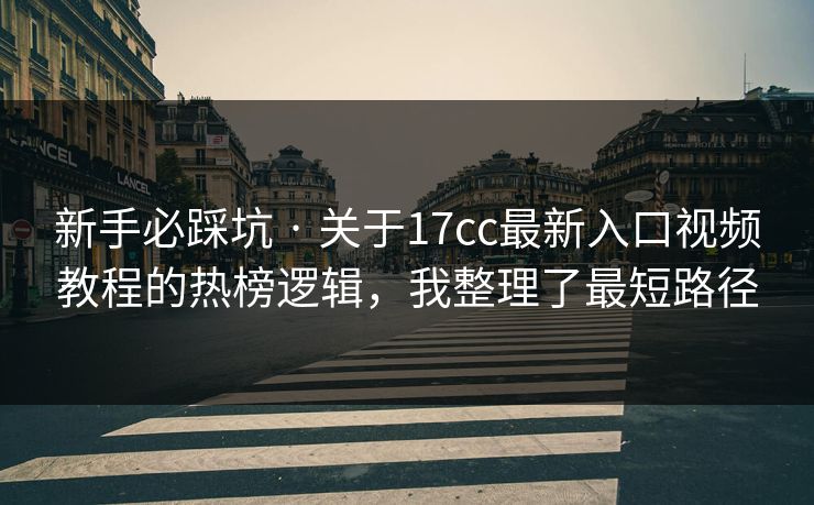 新手必踩坑 · 关于17cc最新入口视频教程的热榜逻辑,我整理了最短路径 新手必踩坑 · 关于17cc最新入口视频教程的热榜逻辑,我整理了最短路径