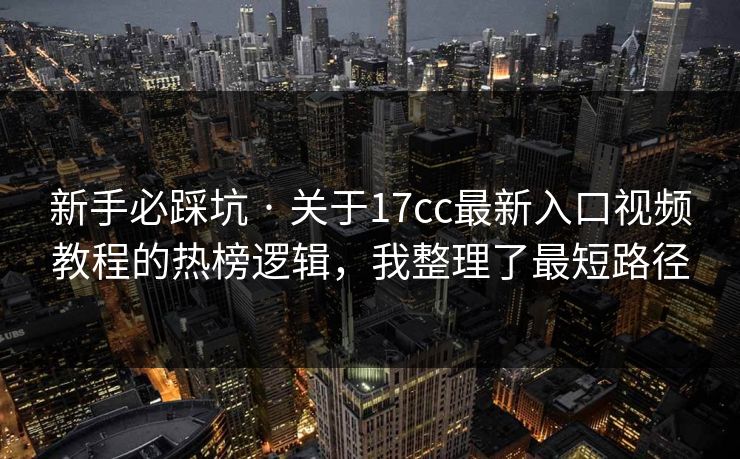 新手必踩坑 · 关于17cc最新入口视频教程的热榜逻辑,我整理了最短路径 新手必踩坑 · 关于17cc最新入口视频教程的热榜逻辑,我整理了最短路径