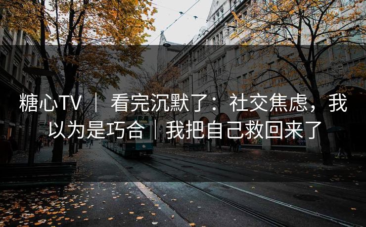 糖心TV | 看完沉默了:社交焦虑,我以为是巧合|我把自己救回来了 糖心TV | 看完沉默了:社交焦虑,我以为是巧合|我把自己救回来了