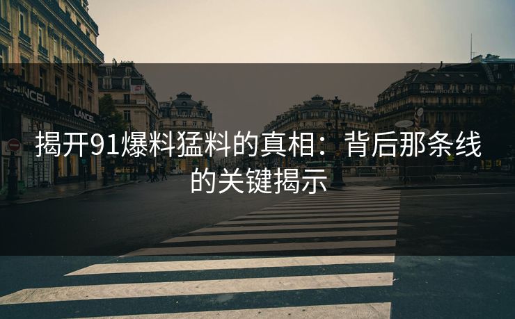 揭开91爆料猛料的真相：背后那条线的关键揭示