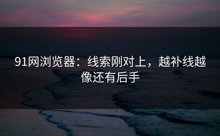 91网浏览器:线索刚对上,越补线越像还有后手 91网浏览器:线索刚对上,越补线越像还有后手