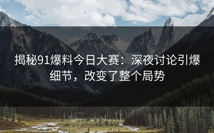 揭秘91爆料今日大赛：深夜讨论引爆细节，改变了整个局势