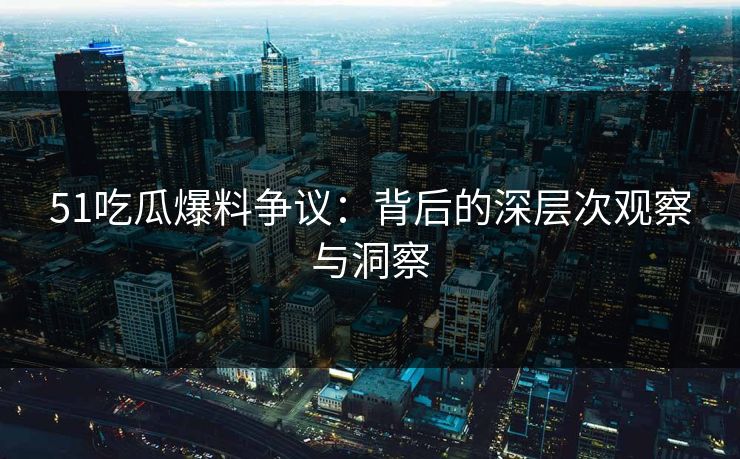 51吃瓜爆料争议：背后的深层次观察与洞察